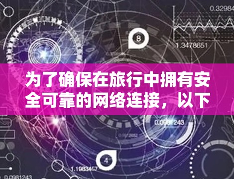 为了确保在旅行中拥有安全可靠的网络连接，以下是选择VPN服务的详细指南