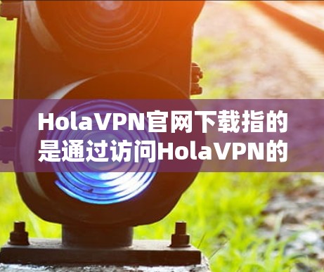 HolaVPN官网下载指的是通过访问HolaVPN的官方网站来下载其VPN客户端软件。以下是详细的步骤说明 HolaVPN官网下载指的是通过访问HolaVPN的官方网站来下载其VPN客户端软件。以下是详细的步骤说明