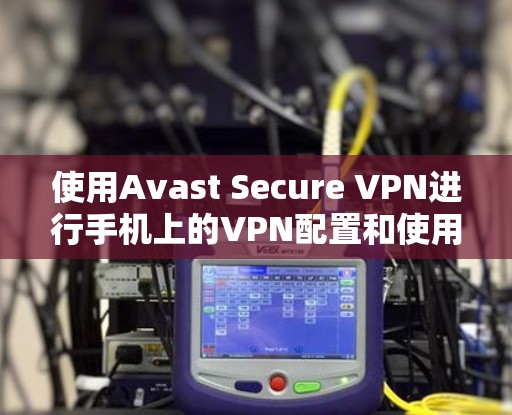 使用Avast Secure VPN进行手机上的VPN配置和使用,可以按照以下步骤进行 使用Avast Secure VPN进行手机上的VPN配置和使用,可以按照以下步骤进行