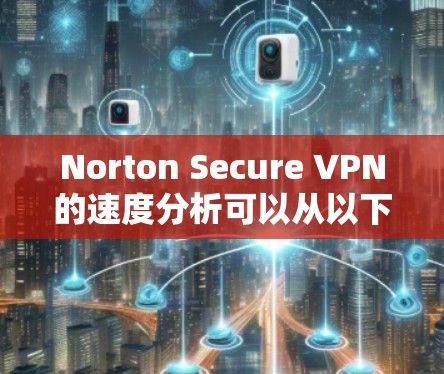 Norton Secure VPN的速度分析可以从以下几个方面进行评估