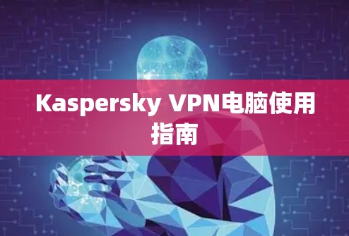 Kaspersky VPN电脑使用指南 Kaspersky VPN电脑使用指南
