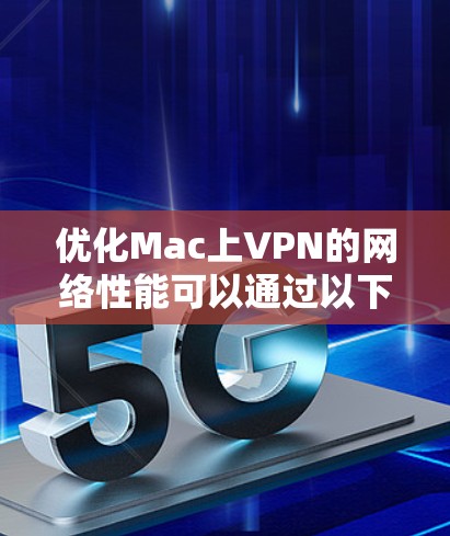 优化Mac上VPN的网络性能可以通过以下步骤进行