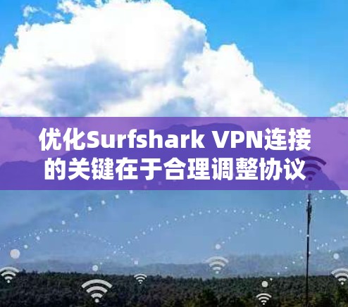 优化Surfshark VPN连接的关键在于合理调整协议、服务器选择和其他相关设置，以确保更高的速度和更稳定的连接。以下是优化步骤的详细指南
