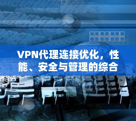 VPN代理连接优化，性能、安全与管理的综合提升