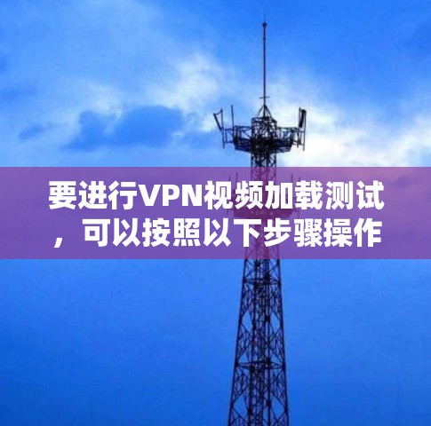 要进行VPN视频加载测试，可以按照以下步骤操作