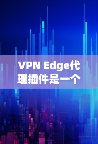 VPN Edge代理插件是一个用于管理和优化企业级VPN网络的综合工具，旨在提升网络安全性和性能。以下是对该插件的详细分析