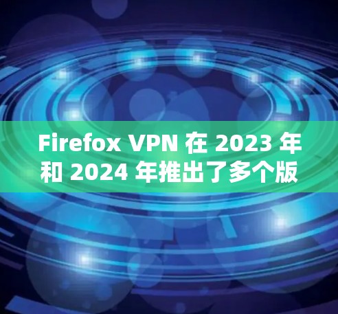 Firefox VPN 在 2023 年和 2024 年推出了多个版本更新，主要集中在性能优化、隐私保护、多平台支持和用户体验提升等方面。以下是详细的版本更新说明