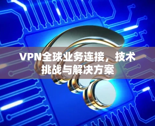 VPN全球业务连接,技术挑战与解决方案 VPN全球业务连接,技术挑战与解决方案