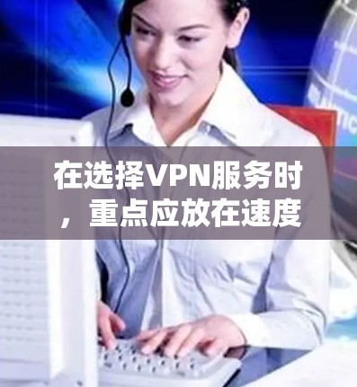 在选择VPN服务时，重点应放在速度和稳定性上。以下是根据关键因素和建议整理的比较指南