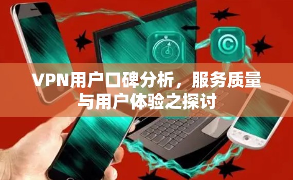 VPN用户口碑分析，服务质量与用户体验之探讨
