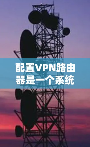 配置VPN路由器是一个系统性的过程，需要按照以下步骤进行，确保每一步都正确执行，以实现稳定且安全的VPN连接