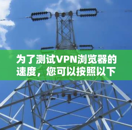 为了测试VPN浏览器的速度，您可以按照以下步骤进行