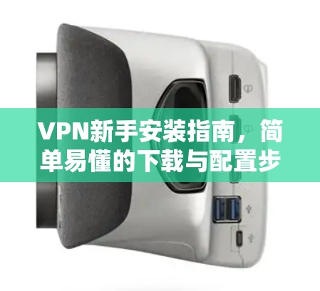VPN新手安装指南,简单易懂的下载与配置步骤 VPN新手安装指南,简单易懂的下载与配置步骤