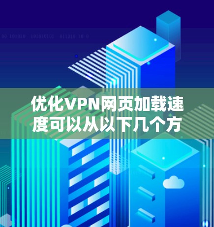 优化VPN网页加载速度可以从以下几个方面入手