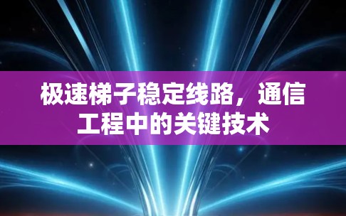 极速梯子稳定线路，通信工程中的关键技术