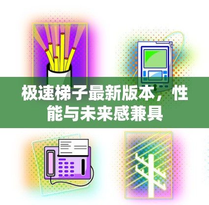极速梯子最新版本，性能与未来感兼具