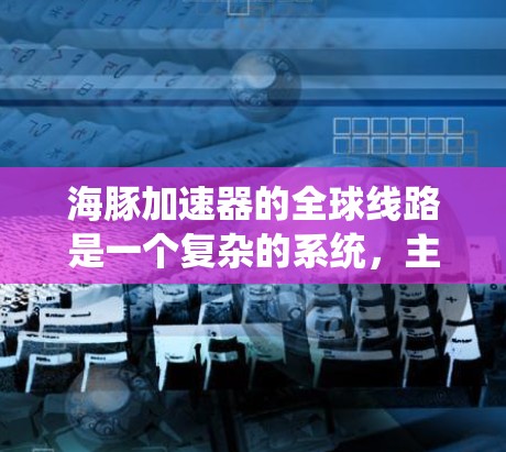 海豚加速器的全球线路是一个复杂的系统，主要用于高能物理研究，涉及多个国家和实验设施的协同工作。以下是对其全球线路的详细分析