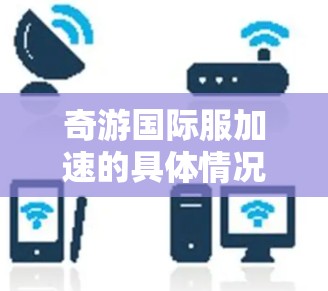 奇游国际服加速的具体情况可能涉及多个方面，包括市场策略、技术创新、品牌推广等。以下是一些可能的解释和分析