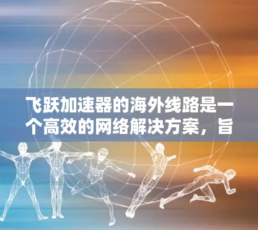 飞跃加速器的海外线路是一个高效的网络解决方案，旨在提升用户体验，特别是在国际数据传输中。以下是对飞跃加速器海外线路的详细分析