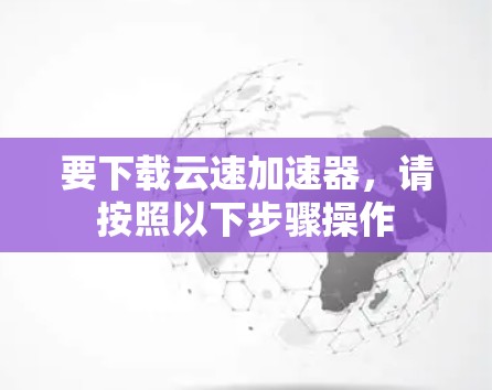 要下载云速加速器，请按照以下步骤操作