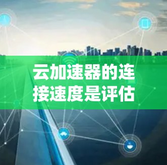 云加速器的连接速度是评估其性能的重要指标之一，直接影响用户体验和系统整体性能。以下是对云加速器连接速度的详细分析