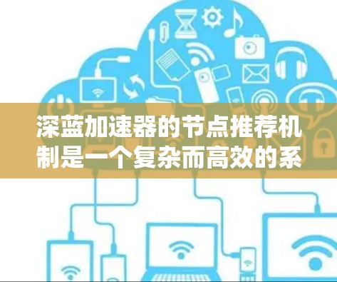 深蓝加速器的节点推荐机制是一个复杂而高效的系统，旨在为用户提供最佳的计算资源和服务体验。以下是对这一机制的详细分析和总结