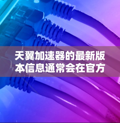 天翼加速器的最新版本信息通常会在官方网站或相关软件商店中发布。如果你正在寻找天翼加速器的最新版本，请确保你从官方渠道获取最新信息，以保证安全和兼容性