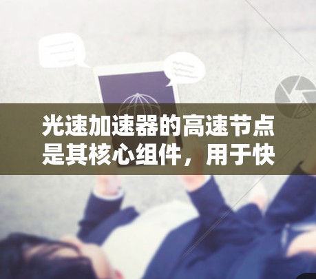 光速加速器的高速节点是其核心组件,用于快速加速电子接近光速。以下是对该节点的详细分析 光速加速器的高速节点是其核心组件,用于快速加速电子接近光速。以下是对该节点的详细分析