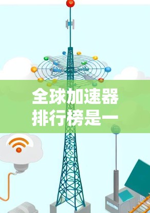 全球加速器排行榜是一个复杂的评估任务，涉及多个因素，包括性能、价格、市场反馈和用户需求。以下是一个初步的排行榜，基于公开信息和市场反馈，尽量涵盖各大品牌和型号