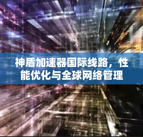 神盾加速器国际线路，性能优化与全球网络管理