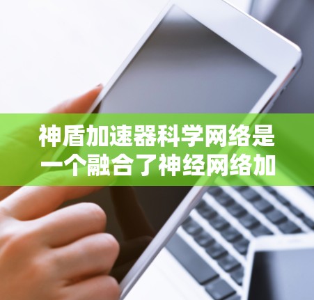 神盾加速器科学网络是一个融合了神经网络加速器和科学计算的创新解决方案，旨在高效处理科学数据和加速复杂建模任务。以下是对该概念的详细分析