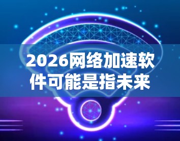 2026网络加速软件可能是指未来两年（从2024年到2026年）内的网络加速技术或解决方案。网络加速软件通常用于优化网络性能，提高数据传输速度和稳定性。以下是一些可能相关的软件或技术方向