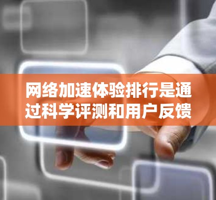 网络加速体验排行是通过科学评测和用户反馈，系统化地评估互联网服务提供商的网络质量，帮助用户选择最佳服务。以下是网络加速体验排行的详细步骤和要点