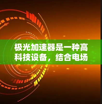 极光加速器是一种高科技设备，结合电场和磁场，用于加速和引导粒子运动，广泛应用于粒子物理、光谱学、材料科学等多个领域。以下是对极光加速器的详细分析