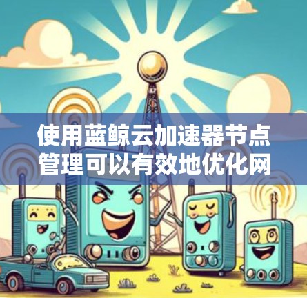 使用蓝鲸云加速器节点管理可以有效地优化网络性能,确保数据传输的高效性和安全性。以下是对蓝鲸云加速器节点管理的详细步骤和建议 使用蓝鲸云加速器节点管理可以有效地优化网络性能,确保数据传输的高效性和安全性。以下是对蓝鲸云加速器节点管理的详细步骤和建议