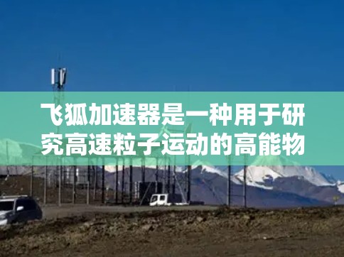 飞狐加速器是一种用于研究高速粒子运动的高能物理实验装置，主要用于加速粒子并研究其在高速度条件下的行为。以下是对飞狐加速器的详细分析