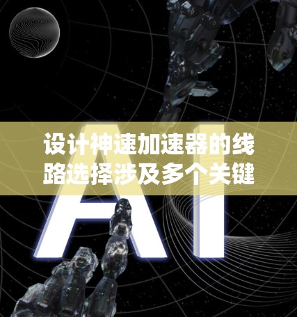 设计神速加速器的线路选择涉及多个关键因素，确保其高效、稳定运行。以下是系统化的设计思路
