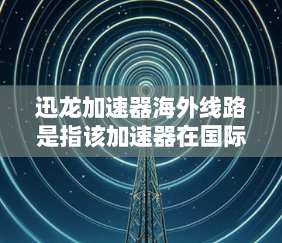 迅龙加速器海外线路是指该加速器在国际环境下进行的合作项目，旨在促进全球科学研究与技术发展。以下是对该主题的详细阐述