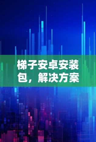 梯子安卓安装包，解决方案与技术应用