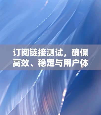 订阅链接测试，确保高效、稳定与用户体验的优化