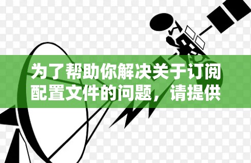 为了帮助你解决关于订阅配置文件的问题，请提供以下详细信息