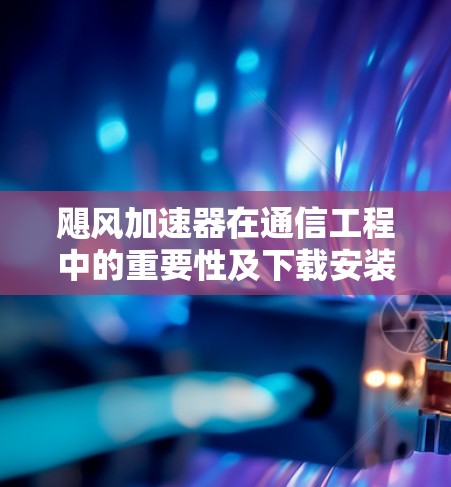 飓风加速器在通信工程中的重要性及下载安装指南