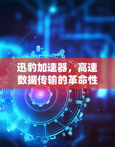 迅豹加速器，高速数据传输的革命性解决方案