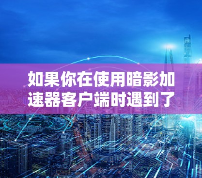 如果你在使用暗影加速器客户端时遇到了问题，以下是一些常见问题及解决方法，可能对你有所帮助