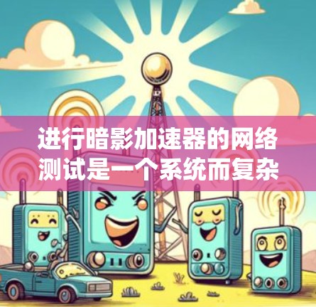 进行暗影加速器的网络测试是一个系统而复杂的任务，涵盖多个步骤和考虑因素。以下是一个有条理的测试计划和步骤指南，帮助您有效地测试暗影加速器的网络性能