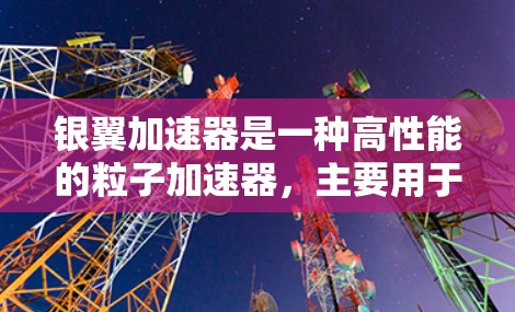 银翼加速器是一种高性能的粒子加速器，主要用于科学研究和工业应用。它通过磁场和电场的配合方式加速粒子（如电子、质子等）到极高的能量，从而产生高能粒子束，这些粒子束可以用于多种科学实验和探索