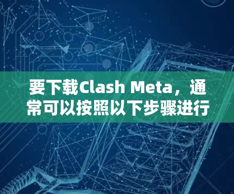 要下载Clash Meta，通常可以按照以下步骤进行