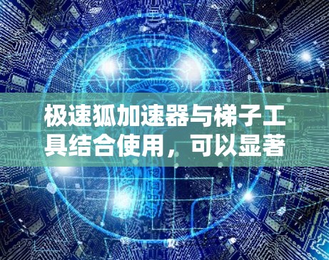极速狐加速器与梯子工具结合使用，可以显著提升开发效率和应用性能。以下是详细的步骤解释