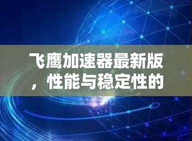 飞鹰加速器最新版，性能与稳定性的全面提升