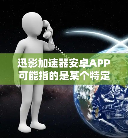 迅影加速器安卓APP可能指的是某个特定的加速器应用程序，用于优化或加速安卓设备的性能。以下是一些可能的解释和建议